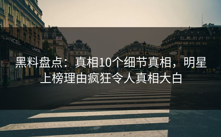 黑料盘点：真相10个细节真相，明星上榜理由疯狂令人真相大白