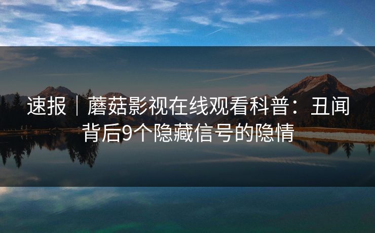 速报｜蘑菇影视在线观看科普：丑闻背后9个隐藏信号的隐情