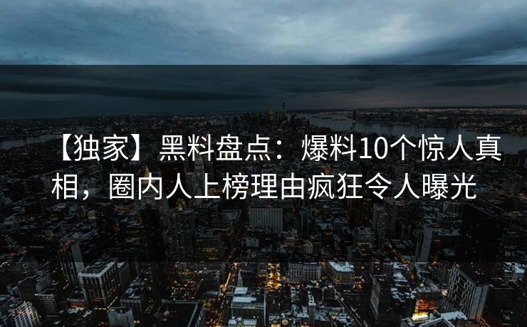 【独家】黑料盘点:爆料10个惊人真相,圈内人上榜理由疯狂令人曝光 【独家】黑料盘点:爆料10个惊人真相,圈内人上榜理由疯狂令人曝光