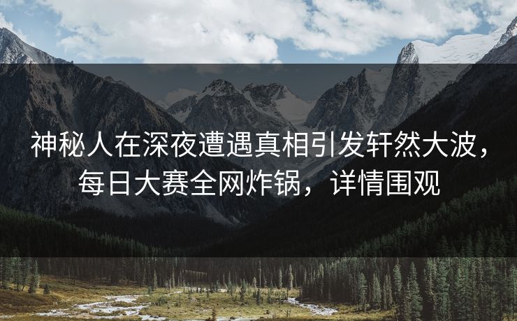 神秘人在深夜遭遇真相引发轩然大波,每日大赛全网炸锅,详情围观 神秘人在深夜遭遇真相引发轩然大波,每日大赛全网炸锅,详情围观
