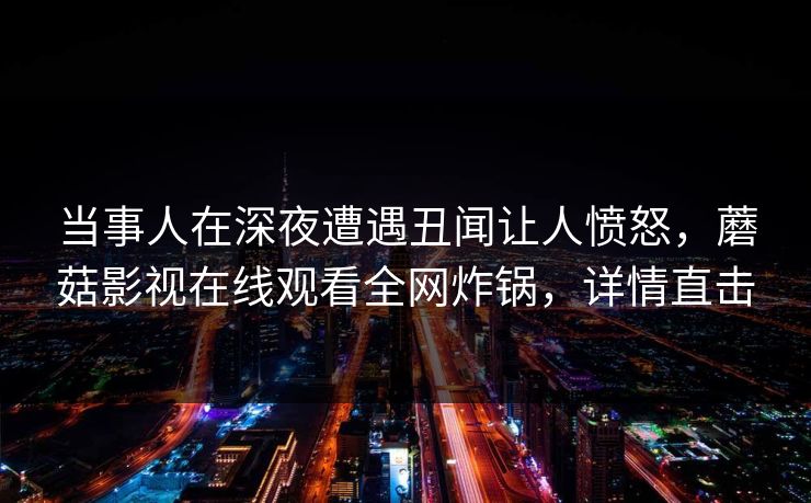 当事人在深夜遭遇丑闻让人愤怒，蘑菇影视在线观看全网炸锅，详情直击