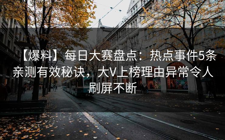 【爆料】每日大赛盘点：热点事件5条亲测有效秘诀，大V上榜理由异常令人刷屏不断