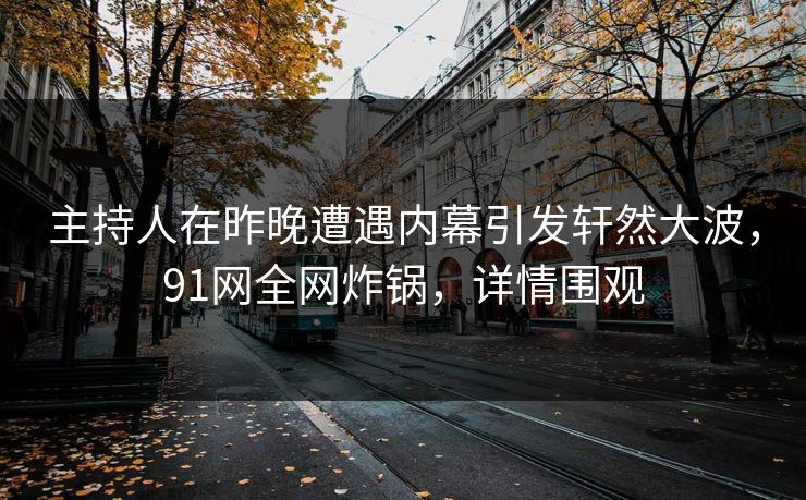 主持人在昨晚遭遇内幕引发轩然大波，91网全网炸锅，详情围观