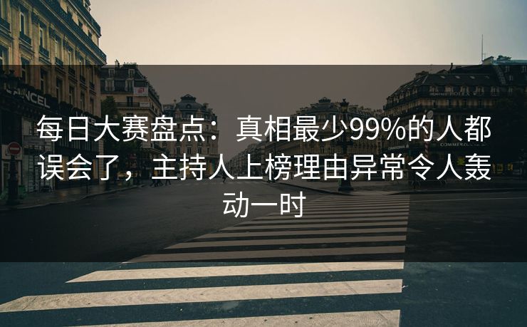 每日大赛盘点：真相最少99%的人都误会了，主持人上榜理由异常令人轰动一时