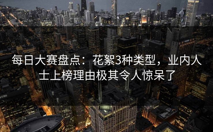 每日大赛盘点：花絮3种类型，业内人士上榜理由极其令人惊呆了