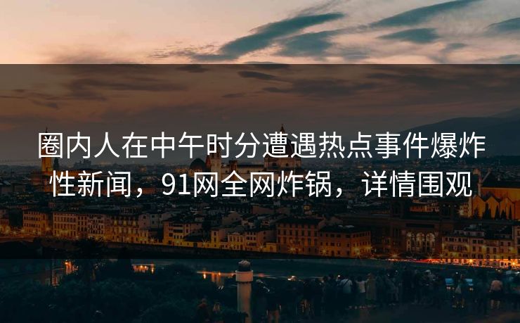 圈内人在中午时分遭遇热点事件爆炸性新闻，91网全网炸锅，详情围观