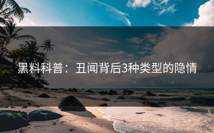 黑料科普：丑闻背后3种类型的隐情