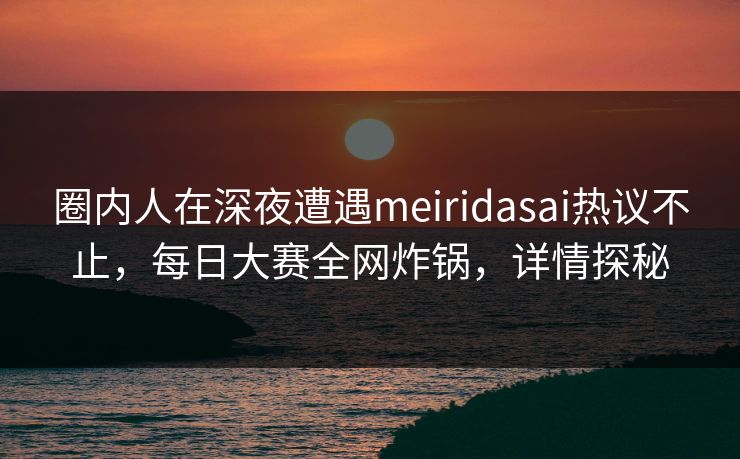 圈内人在深夜遭遇meiridasai热议不止，每日大赛全网炸锅，详情探秘