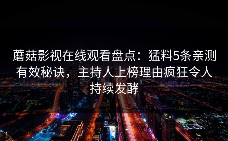 蘑菇影视在线观看盘点：猛料5条亲测有效秘诀，主持人上榜理由疯狂令人持续发酵