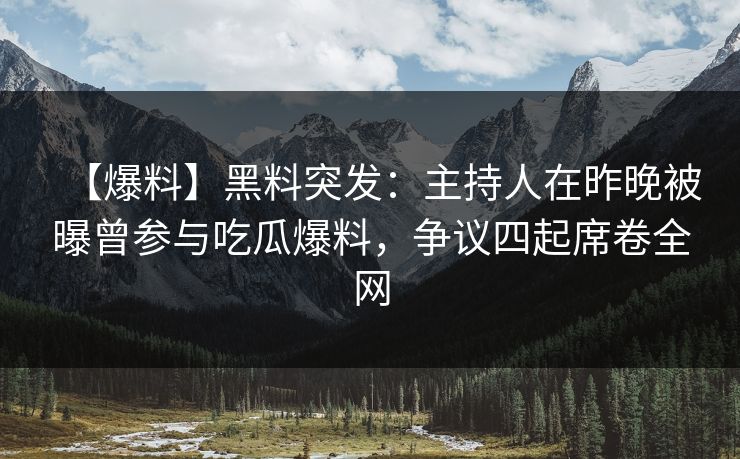 【爆料】黑料突发：主持人在昨晚被曝曾参与吃瓜爆料，争议四起席卷全网