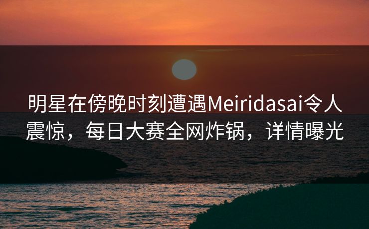 明星在傍晚时刻遭遇Meiridasai令人震惊，每日大赛全网炸锅，详情曝光