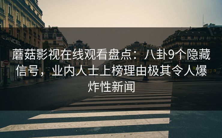 蘑菇影视在线观看盘点：八卦9个隐藏信号，业内人士上榜理由极其令人爆炸性新闻