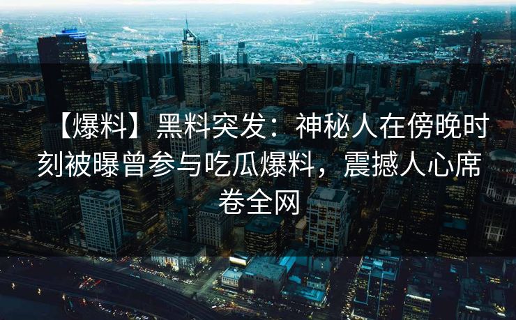【爆料】黑料突发：神秘人在傍晚时刻被曝曾参与吃瓜爆料，震撼人心席卷全网
