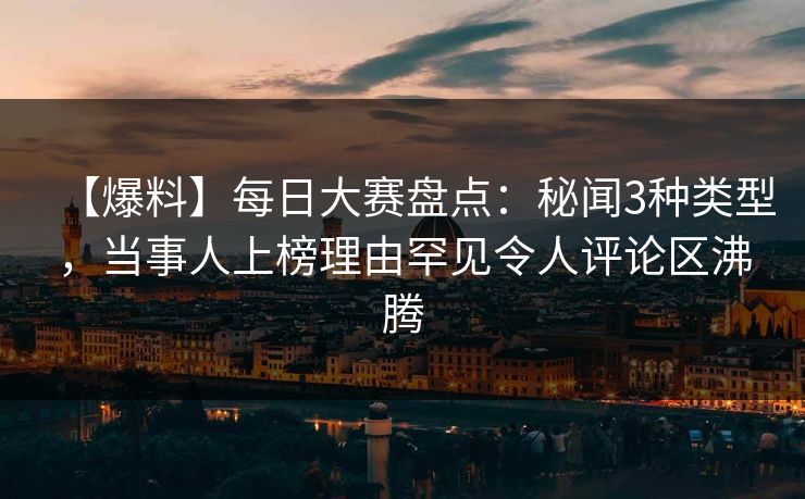 【爆料】每日大赛盘点：秘闻3种类型，当事人上榜理由罕见令人评论区沸腾