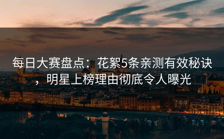 每日大赛盘点：花絮5条亲测有效秘诀，明星上榜理由彻底令人曝光