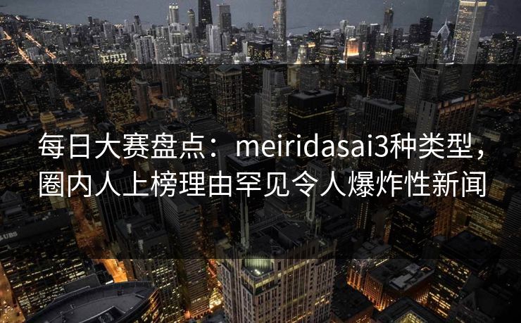 每日大赛盘点:meiridasai3种类型,圈内人上榜理由罕见令人爆炸性新闻 每日大赛盘点:meiridasai3种类型,圈内人上榜理由罕见令人爆炸性新闻