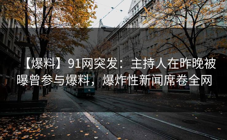 【爆料】91网突发：主持人在昨晚被曝曾参与爆料，爆炸性新闻席卷全网