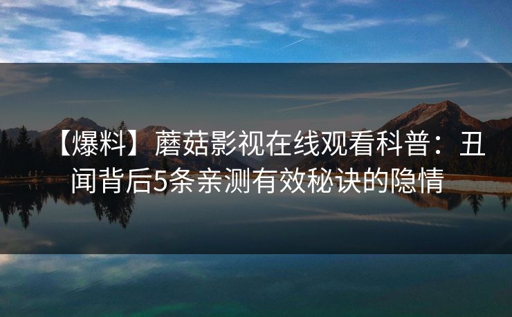 【爆料】蘑菇影视在线观看科普：丑闻背后5条亲测有效秘诀的隐情