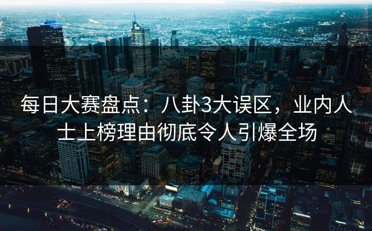 每日大赛盘点:八卦3大误区,业内人士上榜理由彻底令人引爆全场 每日大赛盘点:八卦3大误区,业内人士上榜理由彻底令人引爆全场