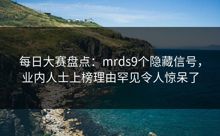 每日大赛盘点：mrds9个隐藏信号，业内人士上榜理由罕见令人惊呆了