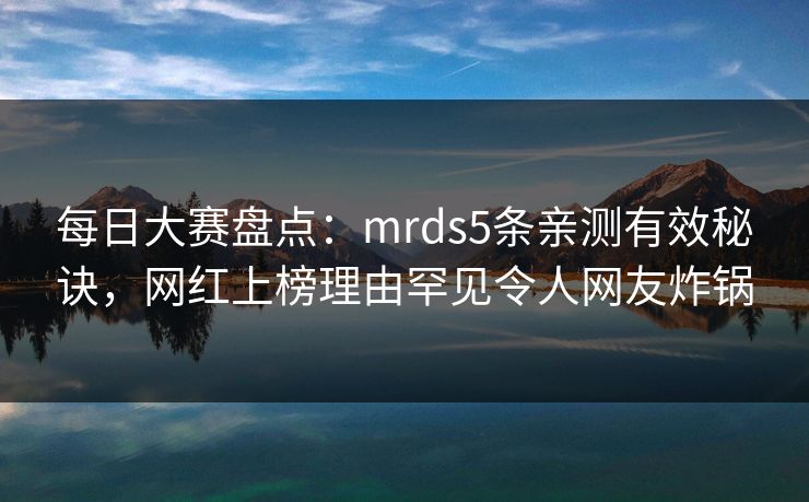 每日大赛盘点:mrds5条亲测有效秘诀,网红上榜理由罕见令人网友炸锅 每日大赛盘点:mrds5条亲测有效秘诀,网红上榜理由罕见令人网友炸锅