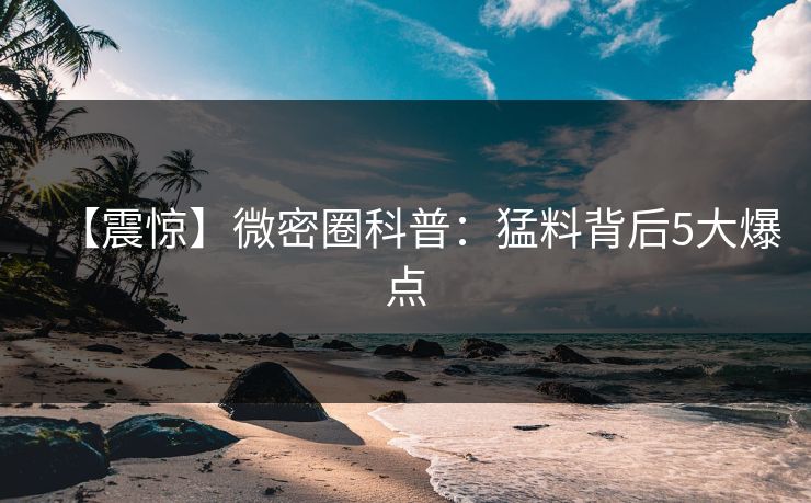 【震惊】微密圈科普:猛料背后5大爆点 【震惊】微密圈科普:猛料背后5大爆点