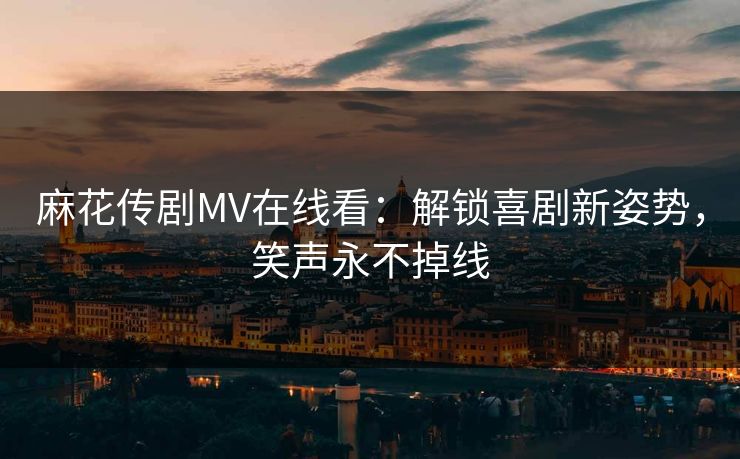 麻花传剧MV在线看：解锁喜剧新姿势，笑声永不掉线