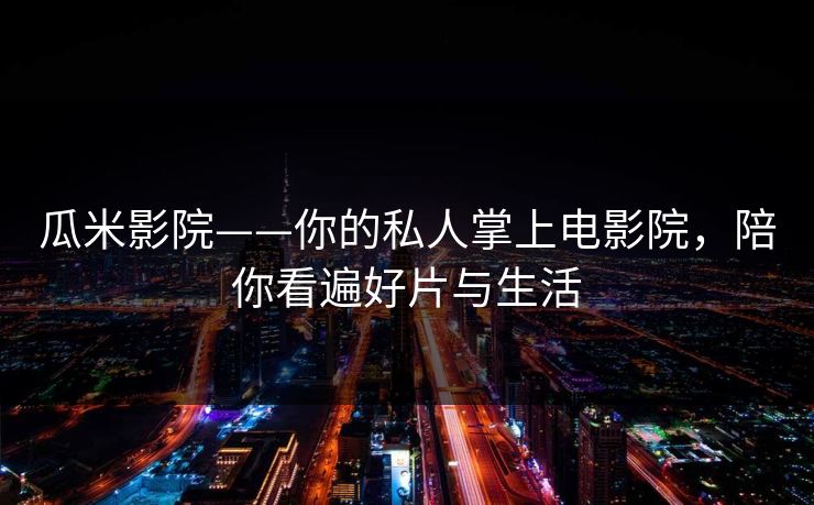 瓜米影院——你的私人掌上电影院,陪你看遍好片与生活 瓜米影院——你的私人掌上电影院,陪你看遍好片与生活