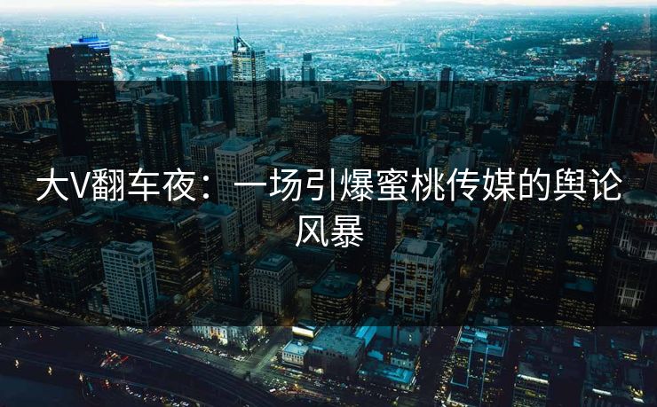 大V翻车夜：一场引爆蜜桃传媒的舆论风暴