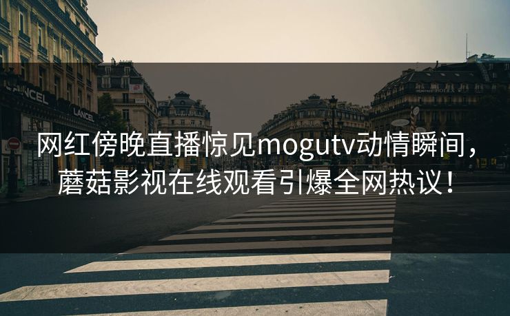 网红傍晚直播惊见mogutv动情瞬间,蘑菇影视在线观看引爆全网热议! 网红傍晚直播惊见mogutv动情瞬间,蘑菇影视在线观看引爆全网热议!