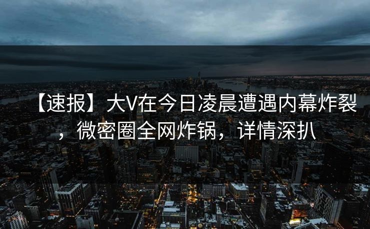 【速报】大V在今日凌晨遭遇内幕炸裂,微密圈全网炸锅,详情深扒 【速报】大V在今日凌晨遭遇内幕炸裂,微密圈全网炸锅,详情深扒
