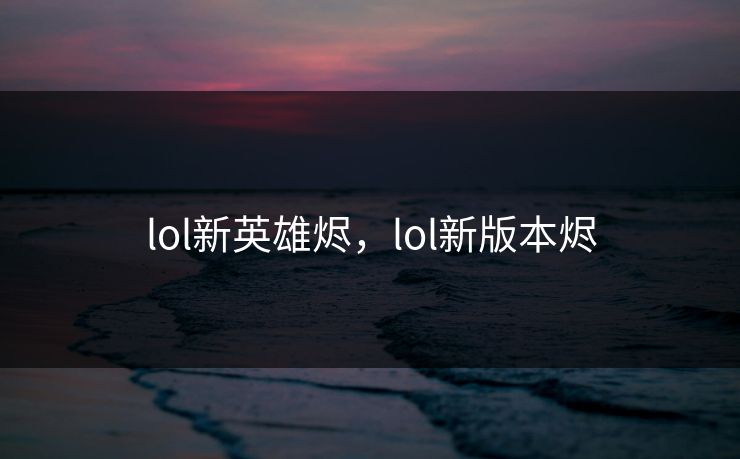 lol新英雄烬，lol新版本烬