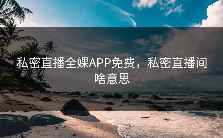 私密直播全婐APP免费，私密直播间啥意思