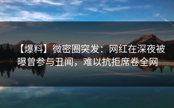 【爆料】微密圈突发：网红在深夜被曝曾参与丑闻，难以抗拒席卷全网