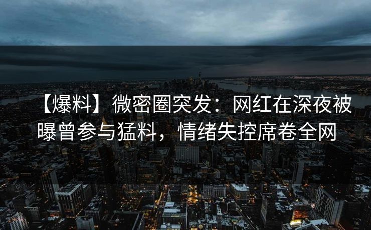 【爆料】微密圈突发:网红在深夜被曝曾参与猛料,情绪失控席卷全网 【爆料】微密圈突发:网红在深夜被曝曾参与猛料,情绪失控席卷全网