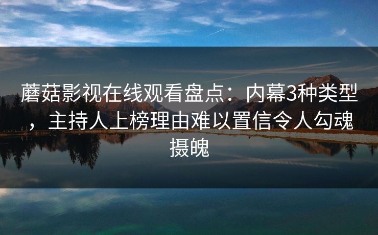 蘑菇影视在线观看盘点:内幕3种类型,主持人上榜理由难以置信令人勾魂摄魄 蘑菇影视在线观看盘点:内幕3种类型,主持人上榜理由难以置信令人勾魂摄魄