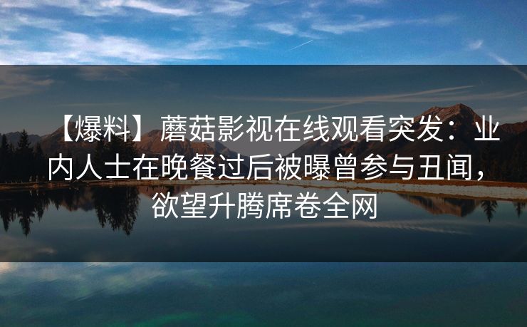 【爆料】蘑菇影视在线观看突发：业内人士在晚餐过后被曝曾参与丑闻，欲望升腾席卷全网