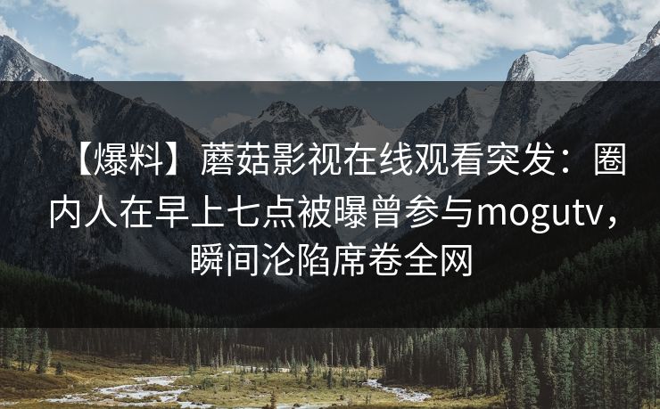 【爆料】蘑菇影视在线观看突发:圈内人在早上七点被曝曾参与mogutv,瞬间沦陷席卷全网 【爆料】蘑菇影视在线观看突发:圈内人在早上七点被曝曾参与mogutv,瞬间沦陷席卷全网