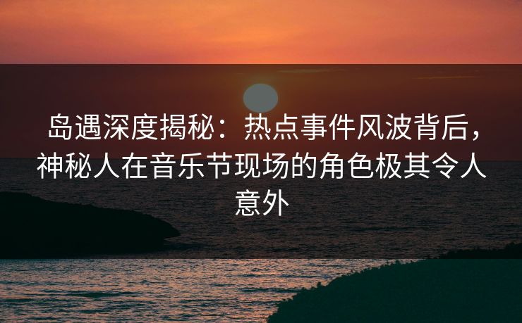 岛遇深度揭秘:热点事件风波背后,神秘人在音乐节现场的角色极其令人意外 岛遇深度揭秘:热点事件风波背后,神秘人在音乐节现场的角色极其令人意外