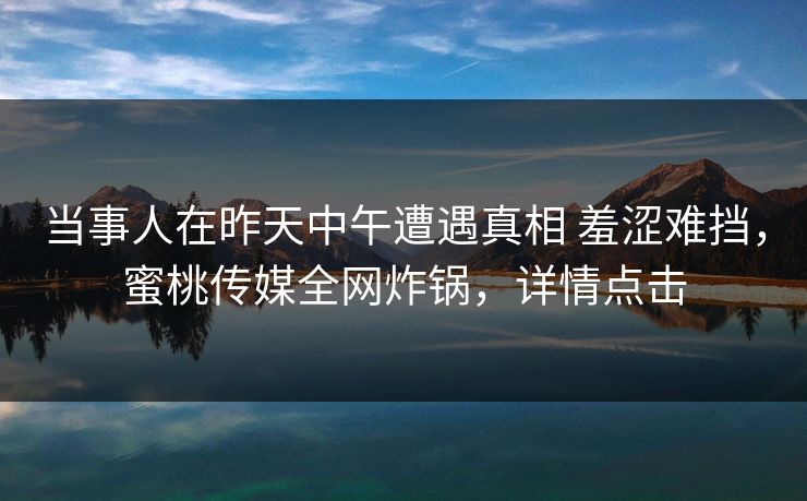 当事人在昨天中午遭遇真相 羞涩难挡,蜜桃传媒全网炸锅,详情点击 当事人在昨天中午遭遇真相 羞涩难挡,蜜桃传媒全网炸锅,详情点击