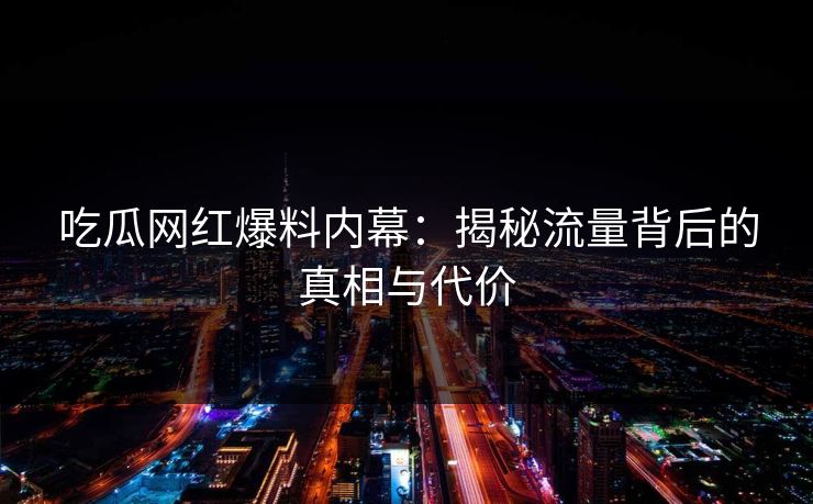 吃瓜网红爆料内幕:揭秘流量背后的真相与代价 吃瓜网红爆料内幕:揭秘流量背后的真相与代价