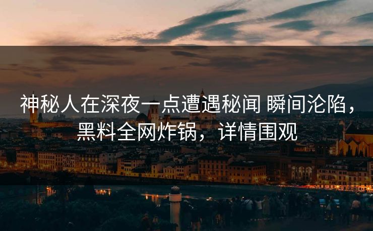 神秘人在深夜一点遭遇秘闻 瞬间沦陷，黑料全网炸锅，详情围观