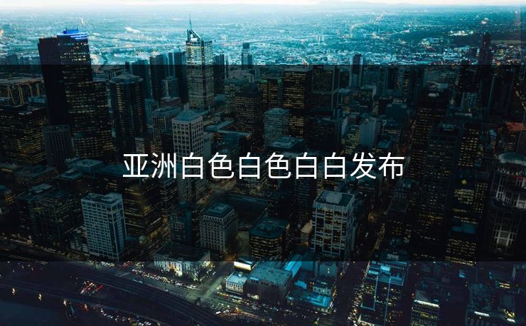 亚洲白色白色白白发布 亚洲白色白色白白发布