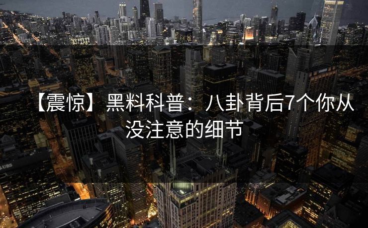 【震惊】黑料科普：八卦背后7个你从没注意的细节