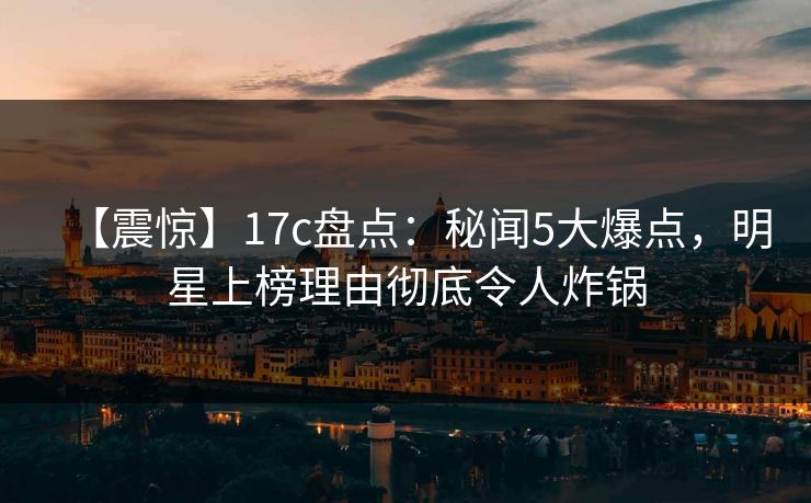 【震惊】17c盘点：秘闻5大爆点，明星上榜理由彻底令人炸锅