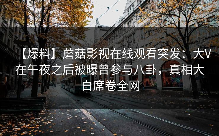 【爆料】蘑菇影视在线观看突发：大V在午夜之后被曝曾参与八卦，真相大白席卷全网