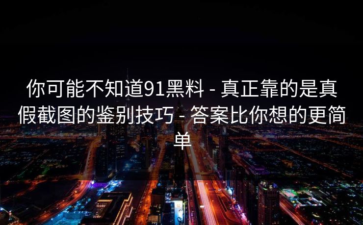 你可能不知道91黑料 - 真正靠的是真假截图的鉴别技巧 - 答案比你想的更简单