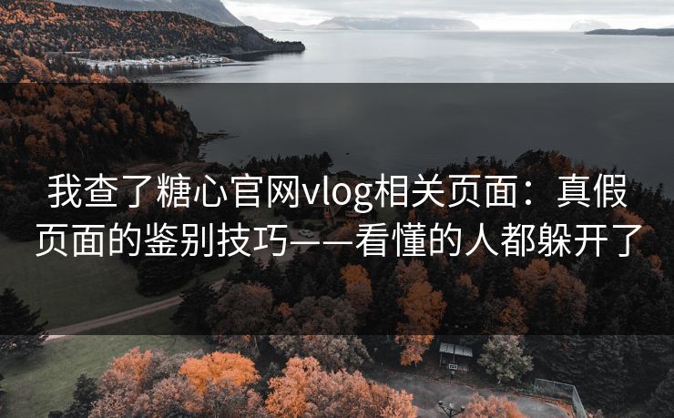 我查了糖心官网vlog相关页面：真假页面的鉴别技巧——看懂的人都躲开了