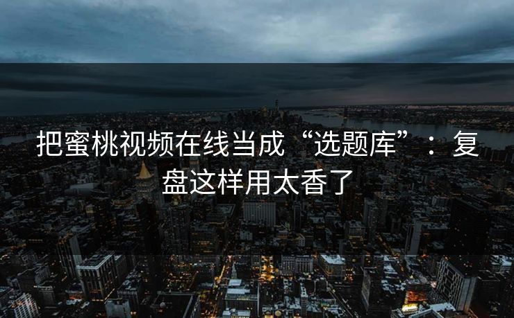 把蜜桃视频在线当成“选题库”:复盘这样用太香了 把蜜桃视频在线当成“选题库”:复盘这样用太香了