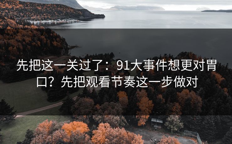 先把这一关过了:91大事件想更对胃口?先把观看节奏这一步做对 先把这一关过了:91大事件想更对胃口?先把观看节奏这一步做对